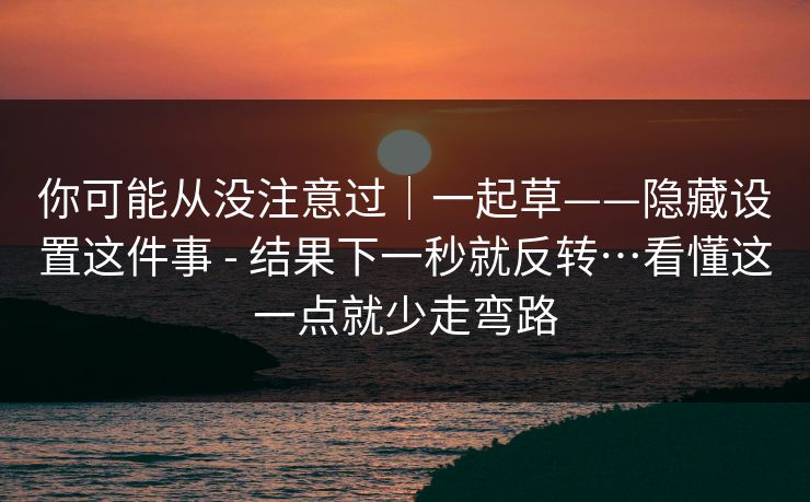 你可能从没注意过｜一起草——隐藏设置这件事 - 结果下一秒就反转…看懂这一点就少走弯路
