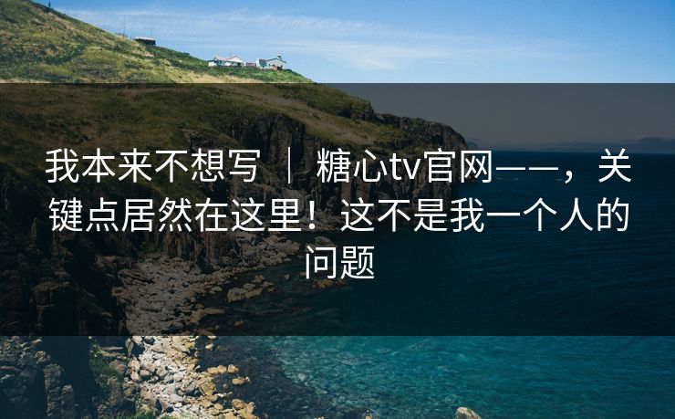 我本来不想写 ｜ 糖心tv官网——，关键点居然在这里！这不是我一个人的问题