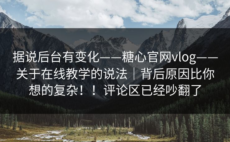 据说后台有变化——糖心官网vlog——关于在线教学的说法｜背后原因比你想的复杂！！评论区已经吵翻了