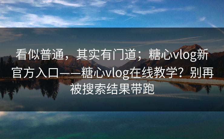 看似普通，其实有门道；糖心vlog新官方入口——糖心vlog在线教学？别再被搜索结果带跑