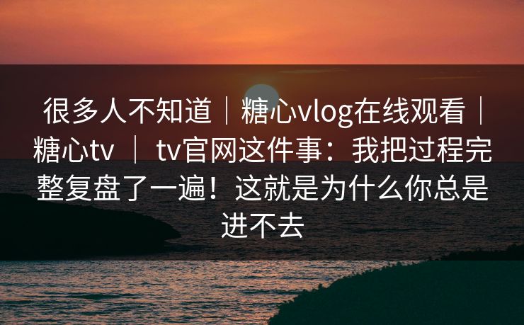 很多人不知道｜糖心vlog在线观看｜糖心tv ｜ tv官网这件事：我把过程完整复盘了一遍！这就是为什么你总是进不去