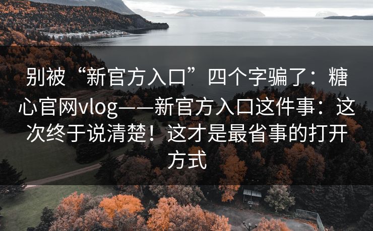 别被“新官方入口”四个字骗了：糖心官网vlog——新官方入口这件事：这次终于说清楚！这才是最省事的打开方式