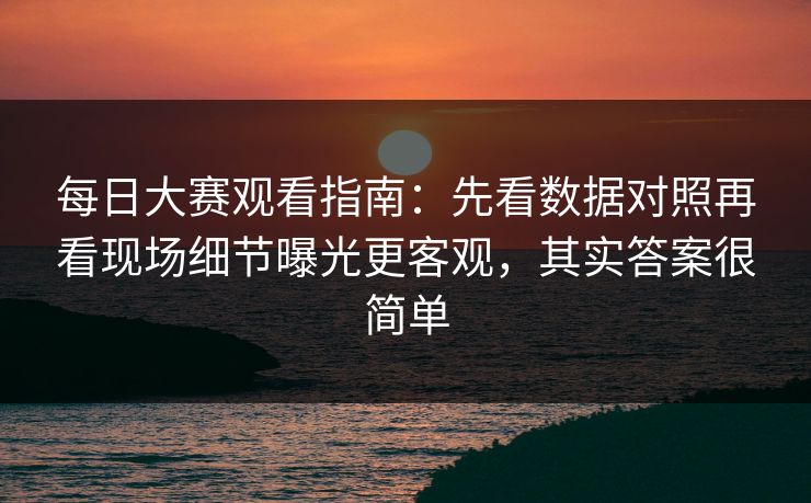 每日大赛观看指南：先看数据对照再看现场细节曝光更客观，其实答案很简单