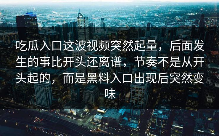 吃瓜入口这波视频突然起量，后面发生的事比开头还离谱，节奏不是从开头起的，而是黑料入口出现后突然变味