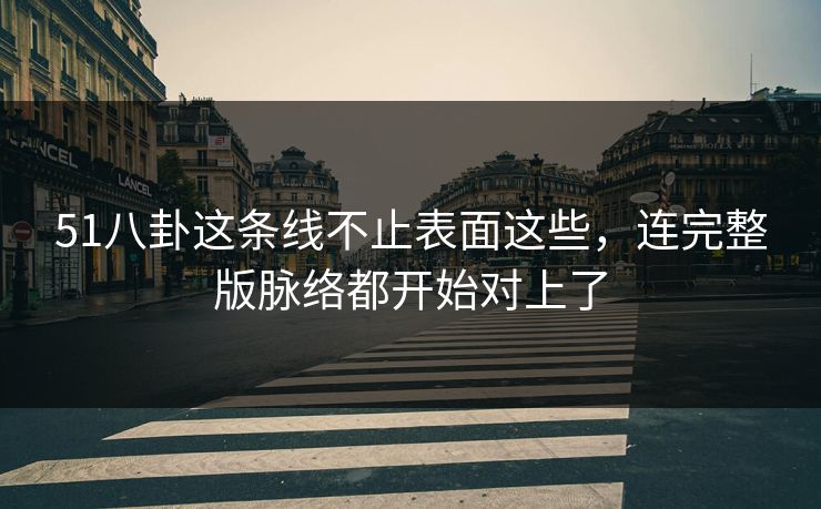 51八卦这条线不止表面这些，连完整版脉络都开始对上了